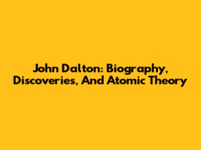 John Dalton: Biography, Discoveries, And Atomic Theory