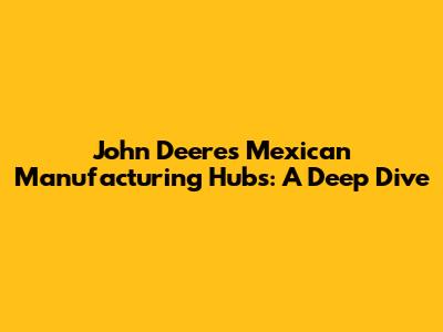John Deere's Mexican Manufacturing Hubs: A Deep Dive