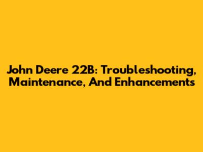 John Deere 22B: Troubleshooting, Maintenance, And Enhancements