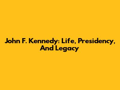 John F. Kennedy: Life, Presidency, And Legacy