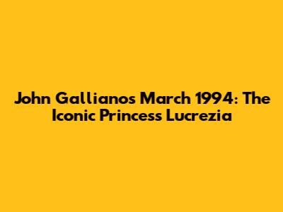 John Galliano's March 1994: The Iconic 'Princess Lucrezia'
