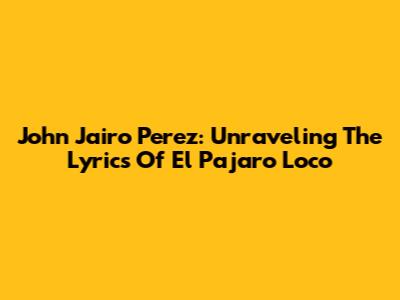 John Jairo Perez: Unraveling The Lyrics Of El Pajaro Loco