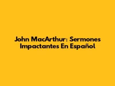 John MacArthur: Sermones Impactantes En Español