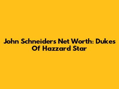 John Schneider's Net Worth: Dukes Of Hazzard Star