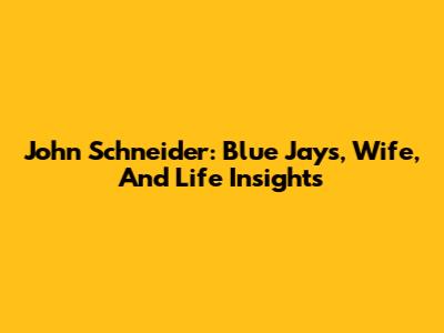 John Schneider: Blue Jays, Wife, And Life Insights