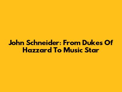 John Schneider: From Dukes Of Hazzard To Music Star