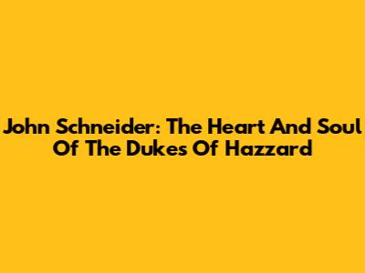 John Schneider: The Heart And Soul Of The Dukes Of Hazzard