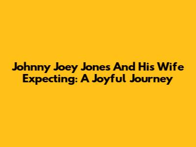 Johnny Joey Jones And His Wife Expecting: A Joyful Journey