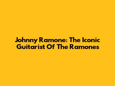 Johnny Ramone: The Iconic Guitarist Of The Ramones
