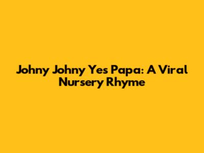 Johny Johny Yes Papa: A Viral Nursery Rhyme