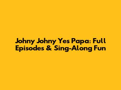 Johny Johny Yes Papa: Full Episodes & Sing-Along Fun