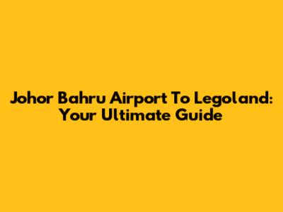 Johor Bahru Airport To Legoland: Your Ultimate Guide