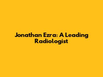 Jonathan Ezra: A Leading Radiologist