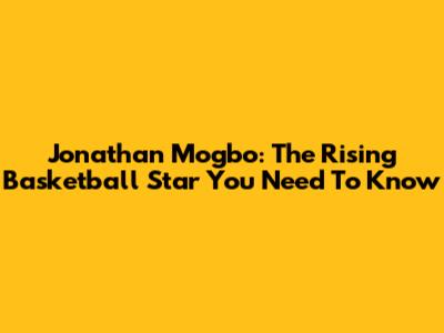 Jonathan Mogbo: The Rising Basketball Star You Need To Know