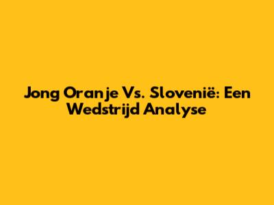 Jong Oranje Vs. Slovenië: Een Wedstrijd Analyse