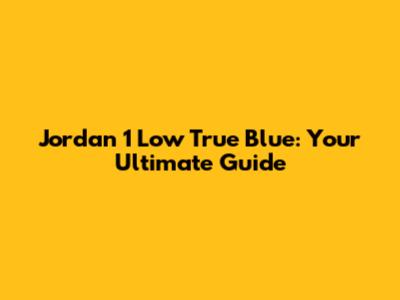 Jordan 1 Low True Blue: Your Ultimate Guide