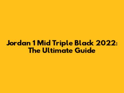 Jordan 1 Mid Triple Black 2022: The Ultimate Guide