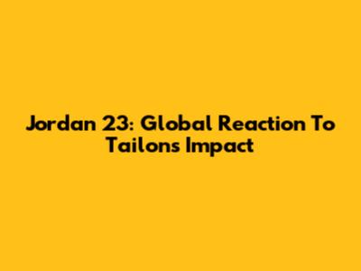 Jordan 23: Global Reaction To Tailon's Impact