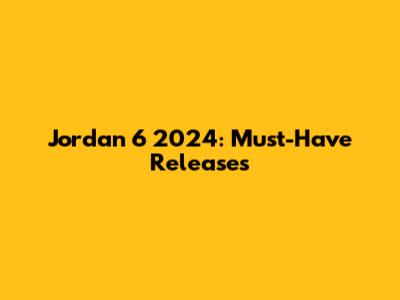 Jordan 6 2024: Must-Have Releases