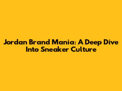 Jordan Brand Mania: A Deep Dive Into Sneaker Culture