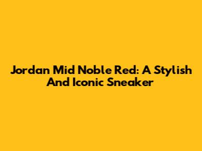 Jordan Mid Noble Red: A Stylish And Iconic Sneaker