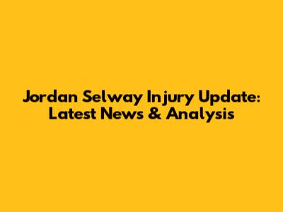 Jordan Selway Injury Update: Latest News & Analysis