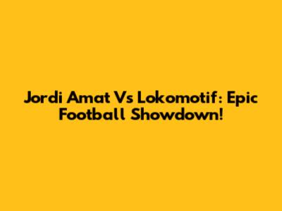 Jordi Amat Vs Lokomotif: Epic Football Showdown!