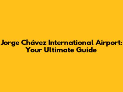 Jorge Chávez International Airport: Your Ultimate Guide