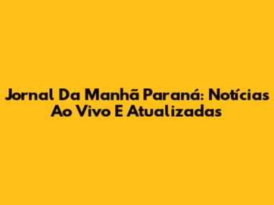 Jornal Da Manhã Paraná: Notícias Ao Vivo E Atualizadas