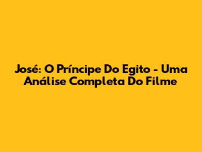 José: O Príncipe Do Egito - Uma Análise Completa Do Filme