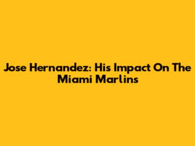 Jose Hernandez: His Impact On The Miami Marlins