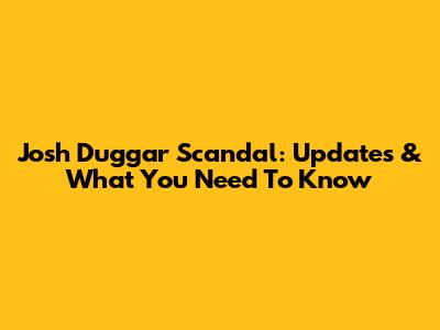 Josh Duggar Scandal: Updates & What You Need To Know
