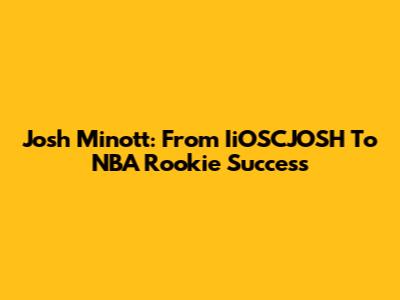 Josh Minott: From IiOSCJOSH To NBA Rookie Success