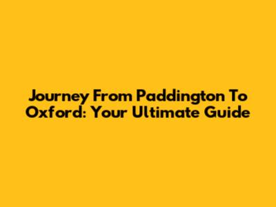 Journey From Paddington To Oxford: Your Ultimate Guide