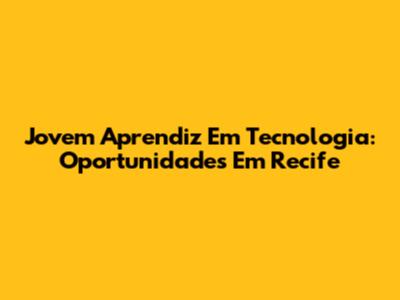 Jovem Aprendiz Em Tecnologia: Oportunidades Em Recife