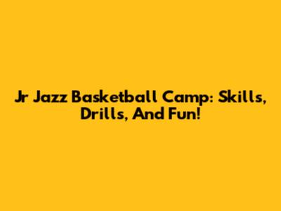 Jr Jazz Basketball Camp: Skills, Drills, And Fun!