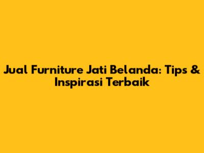 Jual Furniture Jati Belanda: Tips & Inspirasi Terbaik