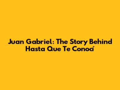 Juan Gabriel: The Story Behind 'Hasta Que Te Conocí'
