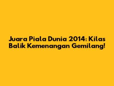 Juara Piala Dunia 2014: Kilas Balik Kemenangan Gemilang!