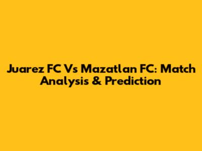 Juarez FC Vs Mazatlan FC: Match Analysis & Prediction