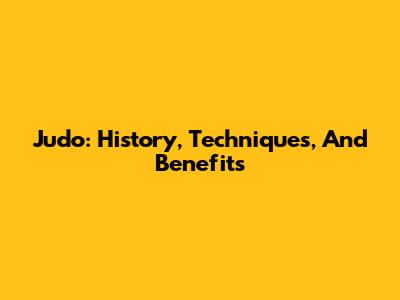Judo: History, Techniques, And Benefits