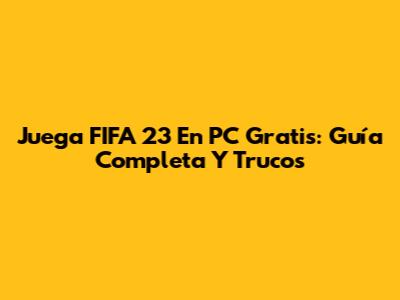 Juega FIFA 23 En PC Gratis: Guía Completa Y Trucos