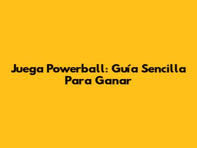 Juega Powerball: Guía Sencilla Para Ganar