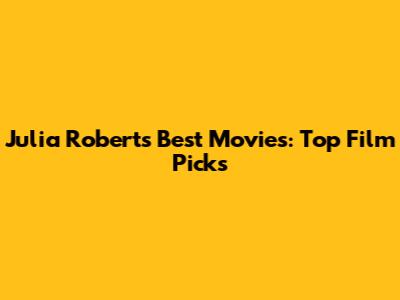 Julia Roberts' Best Movies: Top Film Picks