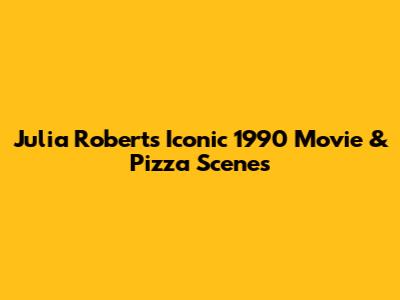 Julia Roberts' Iconic 1990 Movie & Pizza Scenes