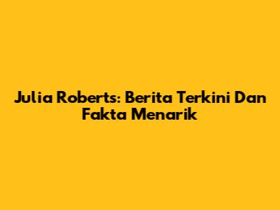 Julia Roberts: Berita Terkini Dan Fakta Menarik