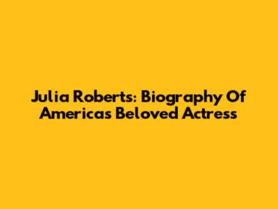 Julia Roberts: Biography Of America's Beloved Actress