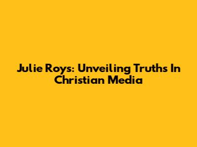 Julie Roys: Unveiling Truths In Christian Media