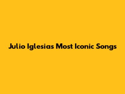Julio Iglesias' Most Iconic Songs