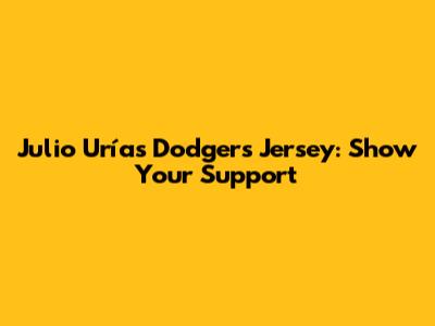 Julio Urías Dodgers Jersey: Show Your Support